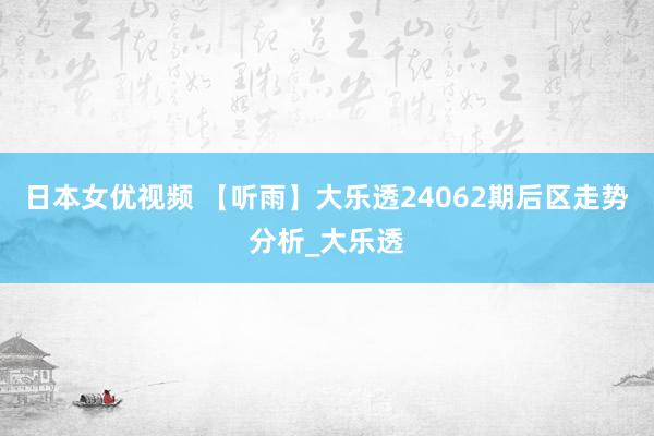 日本女优视频 【听雨】大乐透24062期后区走势分析_大乐透