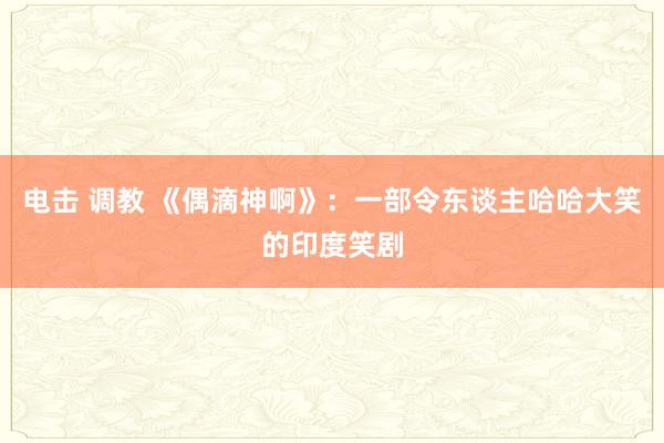 电击 调教 《偶滴神啊》：一部令东谈主哈哈大笑的印度笑剧