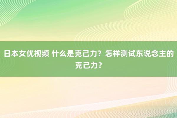 日本女优视频 什么是克己力？怎样测试东说念主的克己力？