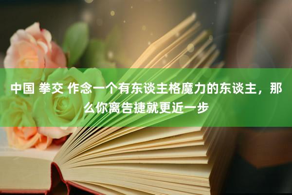 中国 拳交 作念一个有东谈主格魔力的东谈主，那么你离告捷就更近一步