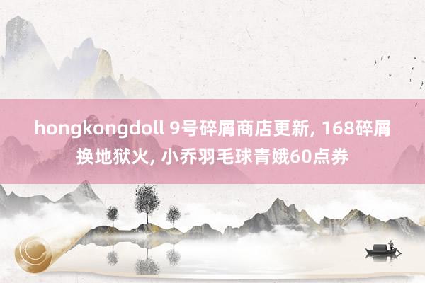 hongkongdoll 9号碎屑商店更新， 168碎屑换地狱火， 小乔羽毛球青娥60点券