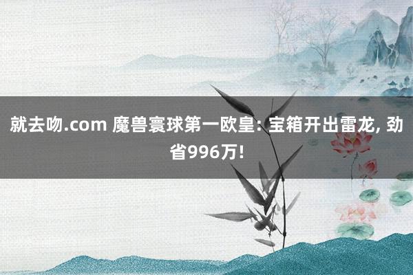 就去吻.com 魔兽寰球第一欧皇: 宝箱开出雷龙， 劲省996万!