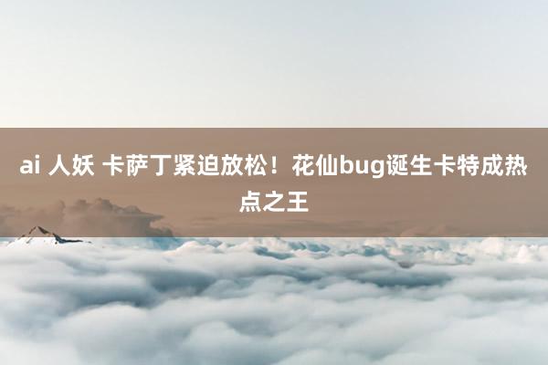 ai 人妖 卡萨丁紧迫放松！花仙bug诞生卡特成热点之王