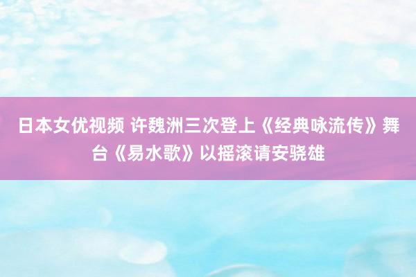 日本女优视频 许魏洲三次登上《经典咏流传》舞台《易水歌》以摇滚请安骁雄