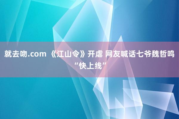 就去吻.com 《江山令》开虐 网友喊话七爷魏哲鸣“快上线”