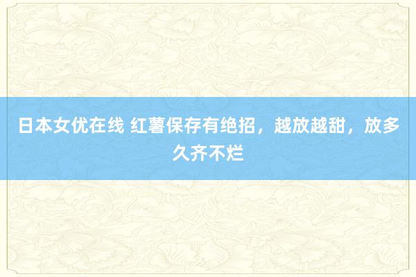 日本女优在线 红薯保存有绝招，越放越甜，放多久齐不烂