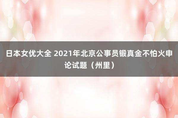 日本女优大全 2021年北京公事员锻真金不怕火申论试题（州里）