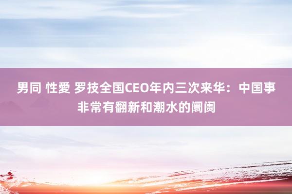 男同 性愛 罗技全国CEO年内三次来华：中国事非常有翻新和潮水的阛阓