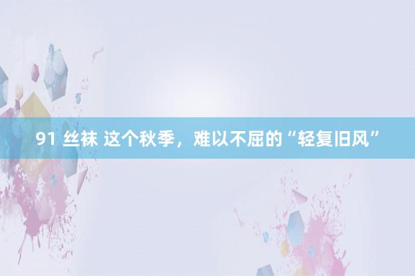 91 丝袜 这个秋季，难以不屈的“轻复旧风”