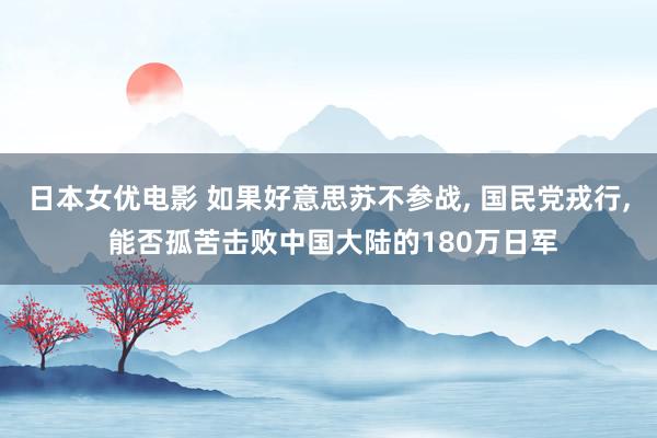 日本女优电影 如果好意思苏不参战， 国民党戎行， 能否孤苦击败中国大陆的180万日军