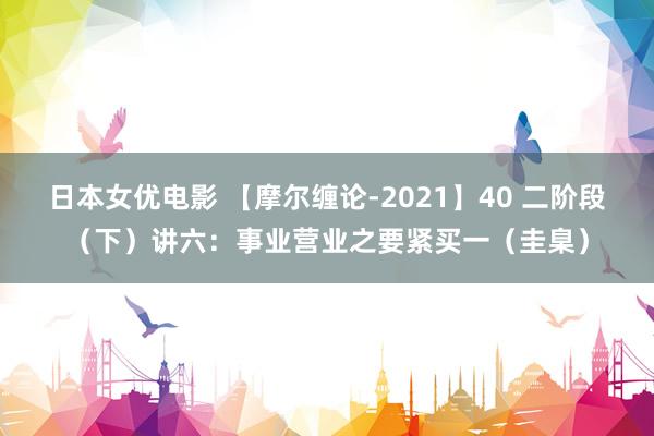 日本女优电影 【摩尔缠论-2021】40 二阶段（下）讲六：事业营业之要紧买一（圭臬）