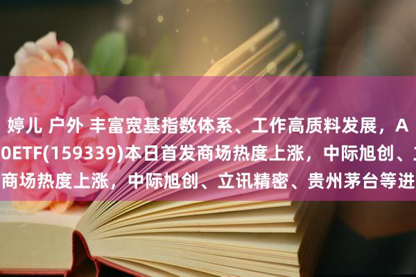 婷儿 户外 丰富宽基指数体系、工作高质料发展，A500指数发布，A500ETF(159339)本日首发商场热度上涨，中际旭创、立讯精密、贵州茅台等进展亮眼