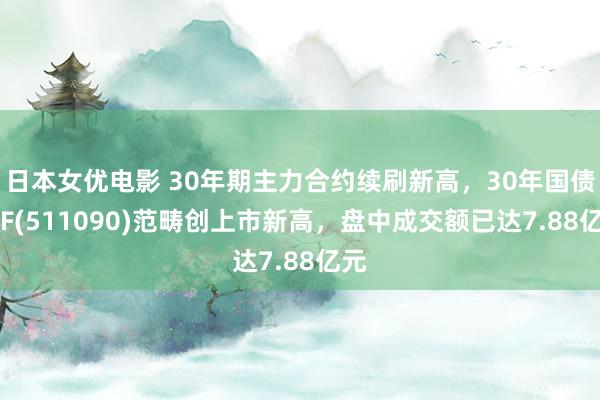 日本女优电影 30年期主力合约续刷新高，30年国债ETF(511090)范畴创上市新高，盘中成交额已达7.88亿元