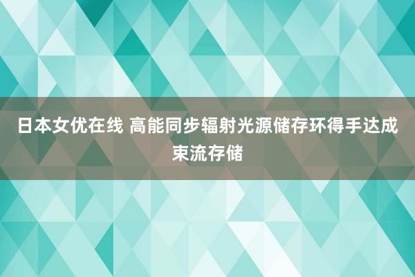 日本女优在线 高能同步辐射光源储存环得手达成束流存储