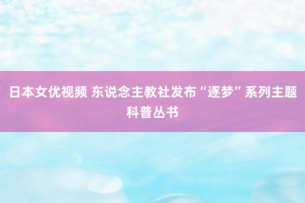 日本女优视频 东说念主教社发布“逐梦”系列主题科普丛书