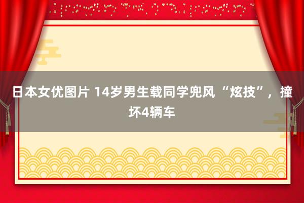 日本女优图片 14岁男生载同学兜风 “炫技”，撞坏4辆车