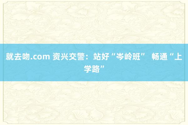 就去吻.com 资兴交警：站好“岑岭班”  畅通“上学路”