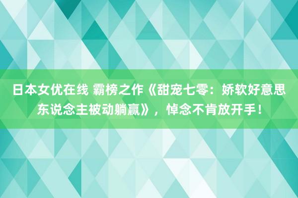 日本女优在线 霸榜之作《甜宠七零：娇软好意思东说念主被动躺赢》，悼念不肯放开手！