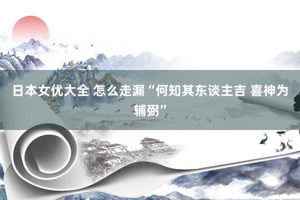 日本女优大全 怎么走漏“何知其东谈主吉 喜神为辅弼”