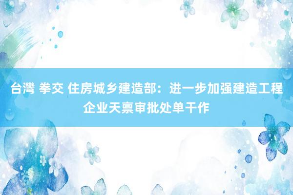 台灣 拳交 住房城乡建造部：进一步加强建造工程企业天禀审批处单干作