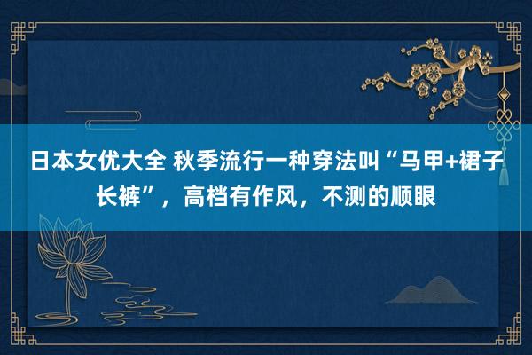 日本女优大全 秋季流行一种穿法叫“马甲+裙子长裤”，高档有作风，不测的顺眼