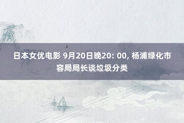 日本女优电影 9月20日晚20: 00， 杨浦绿化市容局局长谈垃圾分类