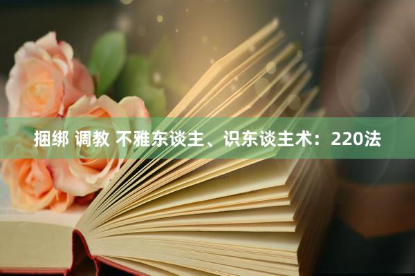 捆绑 调教 不雅东谈主、识东谈主术：220法