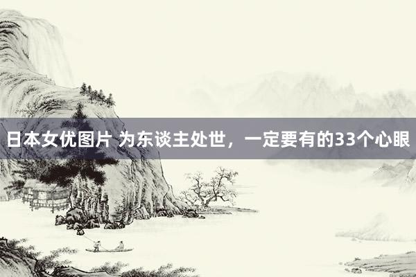 日本女优图片 为东谈主处世，一定要有的33个心眼