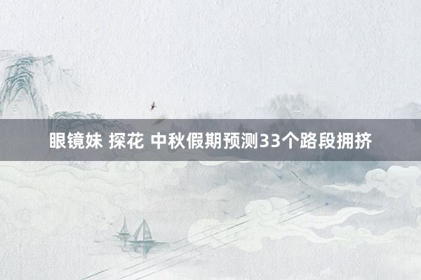 眼镜妹 探花 中秋假期预测33个路段拥挤