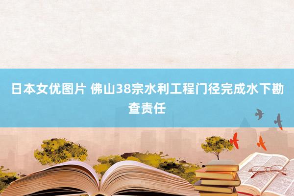 日本女优图片 佛山38宗水利工程门径完成水下勘查责任