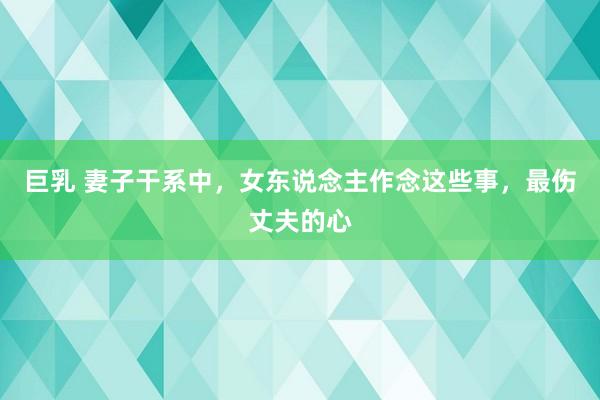 巨乳 妻子干系中，女东说念主作念这些事，最伤丈夫的心