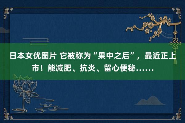 日本女优图片 它被称为“果中之后”，最近正上市！能减肥、抗炎、留心便秘……