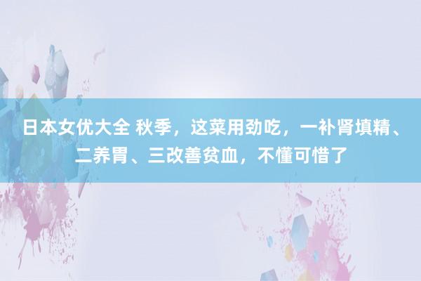 日本女优大全 秋季，这菜用劲吃，一补肾填精、二养胃、三改善贫血，不懂可惜了