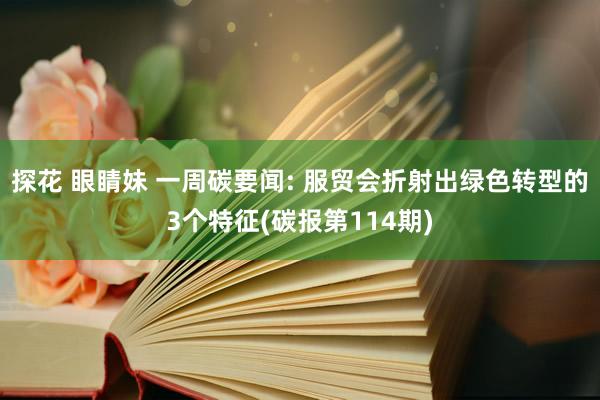 探花 眼睛妹 一周碳要闻: 服贸会折射出绿色转型的3个特征(碳报第114期)