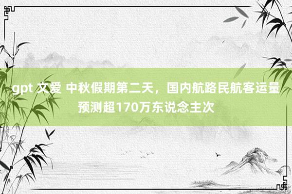 gpt 文爱 中秋假期第二天，国内航路民航客运量预测超170万东说念主次