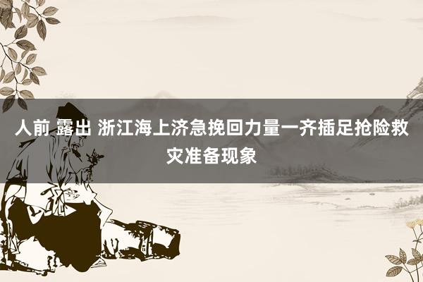 人前 露出 浙江海上济急挽回力量一齐插足抢险救灾准备现象