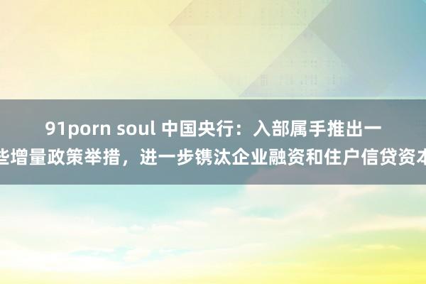 91porn soul 中国央行：入部属手推出一些增量政策举措，进一步镌汰企业融资和住户信贷资本