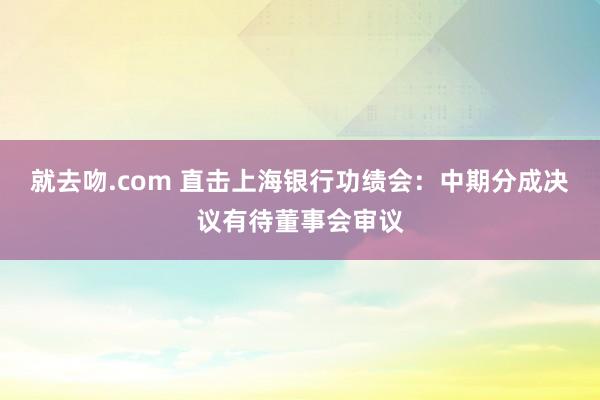 就去吻.com 直击上海银行功绩会：中期分成决议有待董事会审议