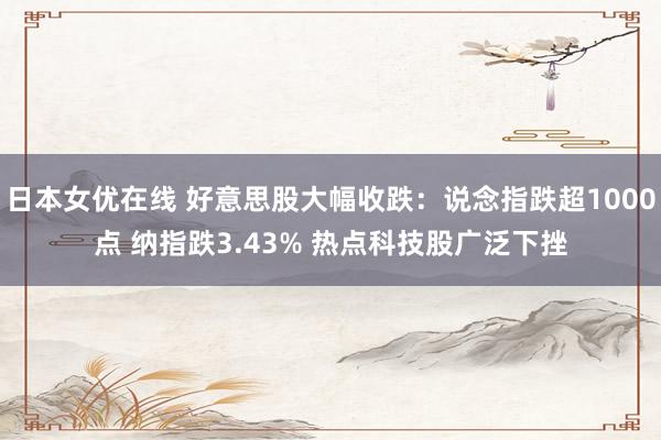 日本女优在线 好意思股大幅收跌：说念指跌超1000点 纳指跌3.43% 热点科技股广泛下挫