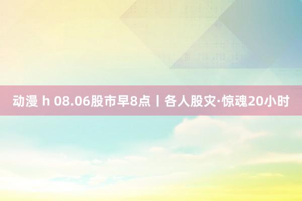 动漫 h 08.06股市早8点丨各人股灾·惊魂20小时