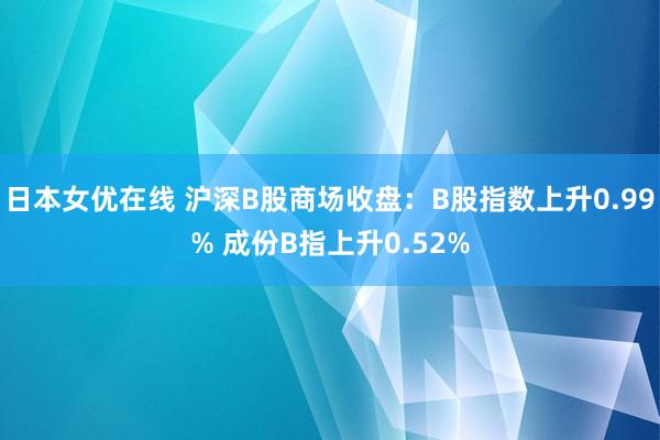 日本女优在线 沪深B股商场收盘：B股指数上升0.99% 成份B指上升0.52%