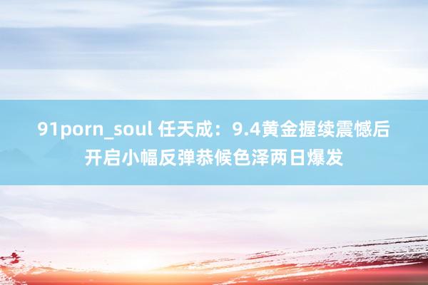 91porn_soul 任天成：9.4黄金握续震憾后开启小幅反弹恭候色泽两日爆发