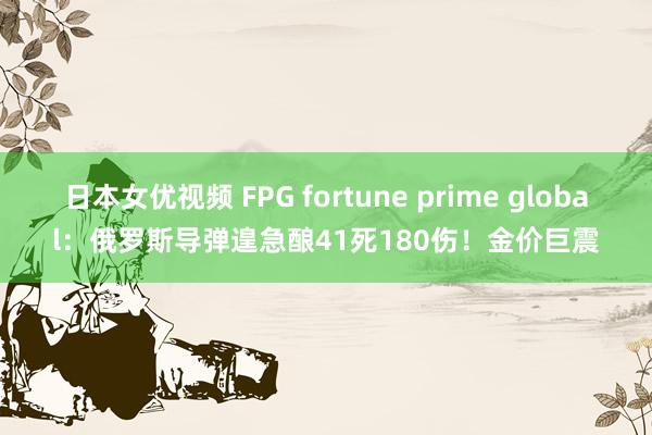 日本女优视频 FPG fortune prime global：俄罗斯导弹遑急酿41死180伤！金价巨震