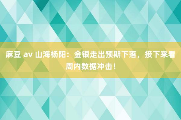 麻豆 av 山海杨阳：金银走出预期下落，接下来看周内数据冲击！