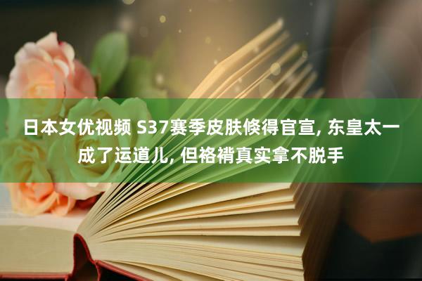 日本女优视频 S37赛季皮肤倏得官宣， 东皇太一成了运道儿， 但袼褙真实拿不脱手