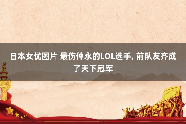 日本女优图片 最伤仲永的LOL选手， 前队友齐成了天下冠军