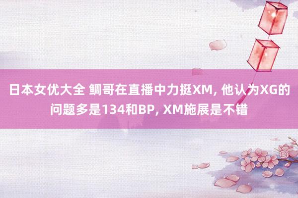 日本女优大全 鲷哥在直播中力挺XM， 他认为XG的问题多是134和BP， XM施展是不错