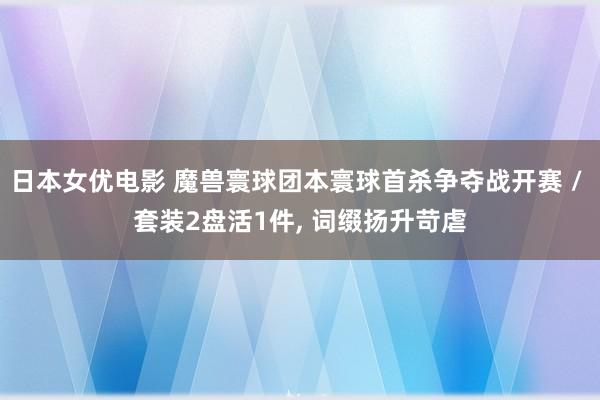 日本女优电影 魔兽寰球团本寰球首杀争夺战开赛 / 套装2盘活1件， 词缀扬升苛虐