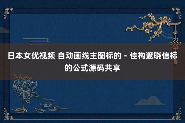 日本女优视频 自动画线主图标的－佳构邃晓信标的公式源码共享