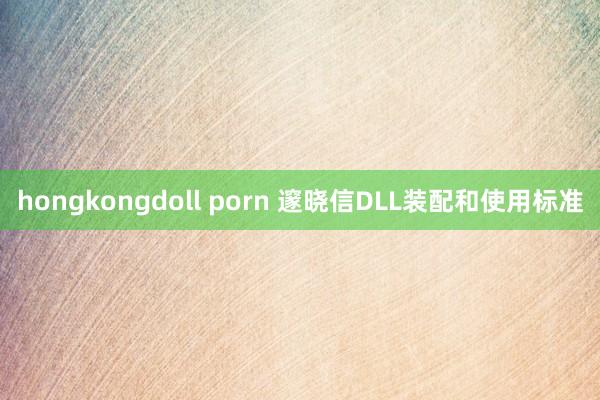 hongkongdoll porn 邃晓信DLL装配和使用标准